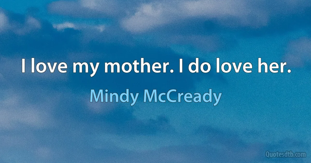 I love my mother. I do love her. (Mindy McCready)