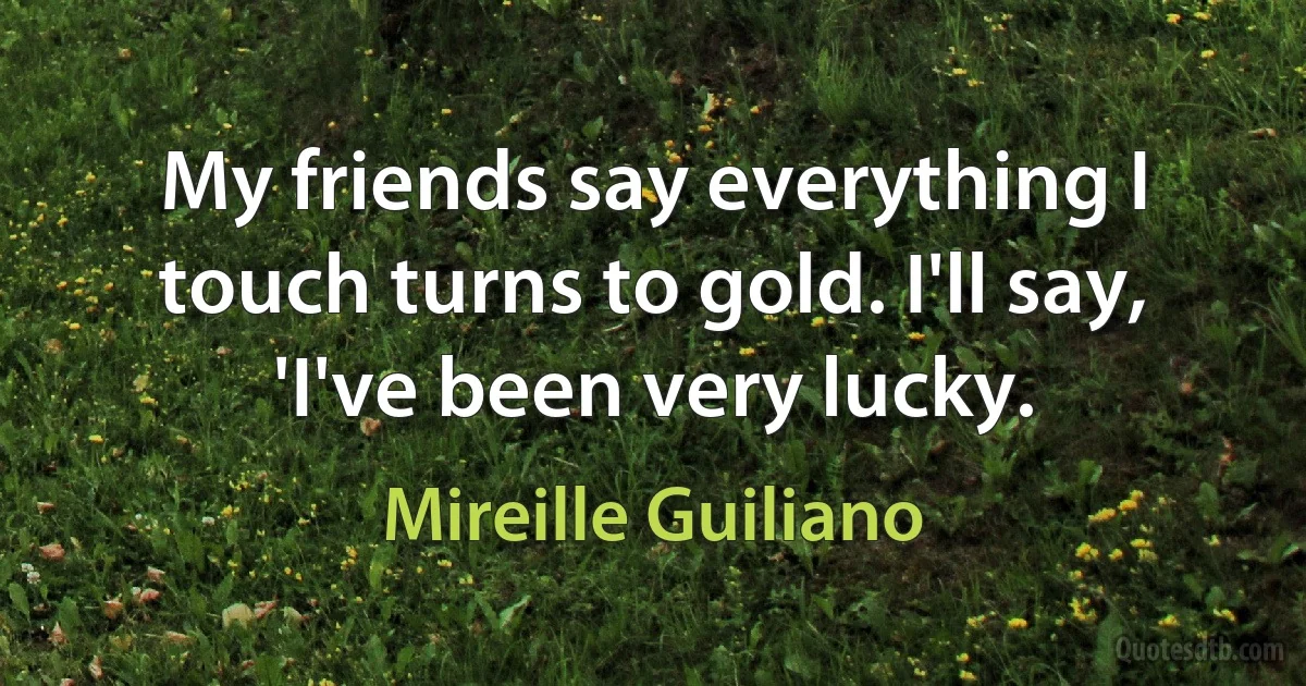 My friends say everything I touch turns to gold. I'll say, 'I've been very lucky. (Mireille Guiliano)