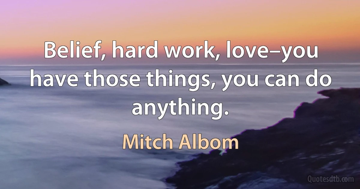 Belief, hard work, love–you have those things, you can do anything. (Mitch Albom)