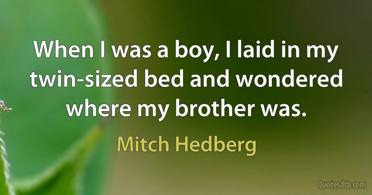 When I was a boy, I laid in my twin-sized bed and wondered where my brother was. (Mitch Hedberg)