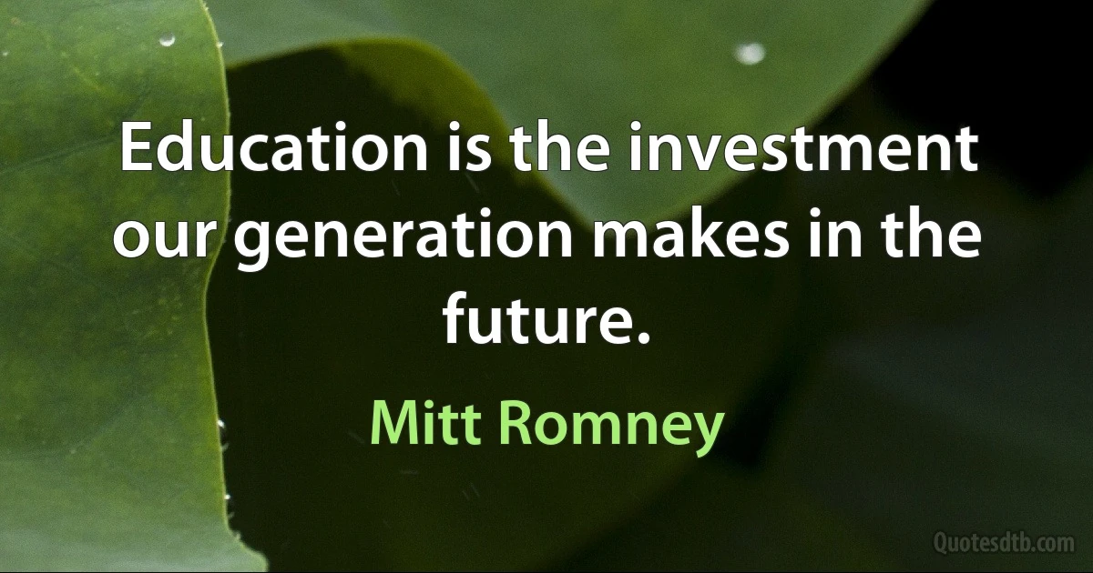 Education is the investment our generation makes in the future. (Mitt Romney)