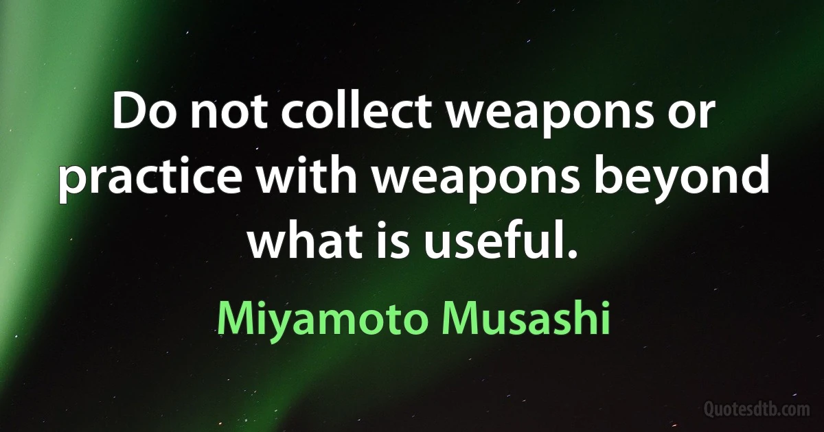 Do not collect weapons or practice with weapons beyond what is useful. (Miyamoto Musashi)