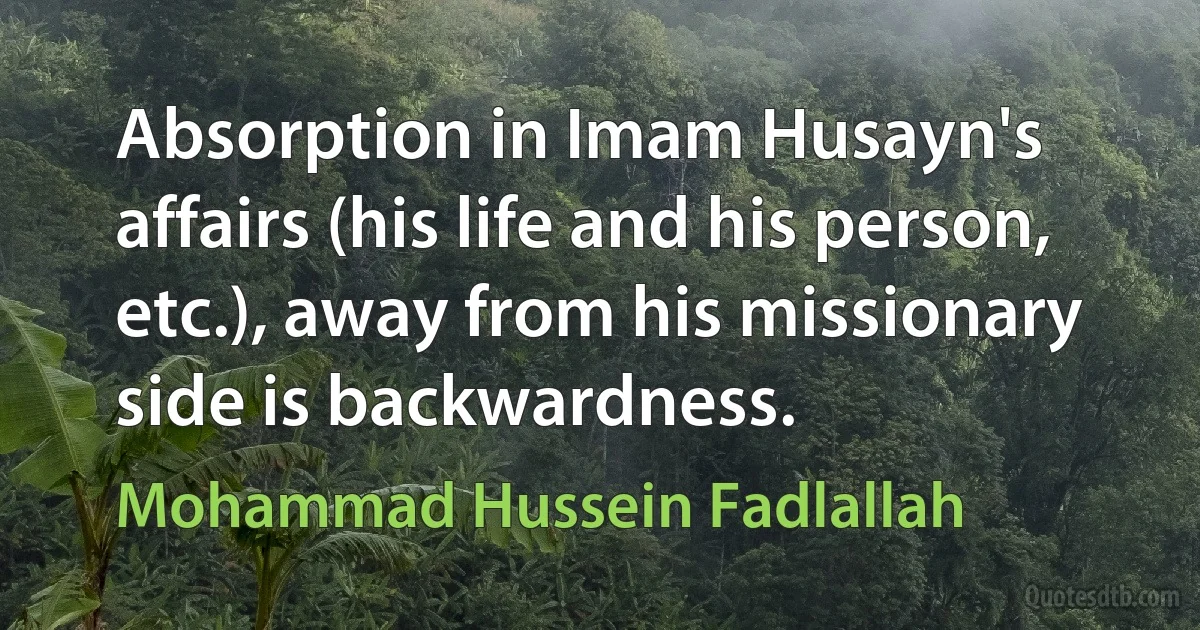 Absorption in Imam Husayn's affairs (his life and his person, etc.), away from his missionary side is backwardness. (Mohammad Hussein Fadlallah)