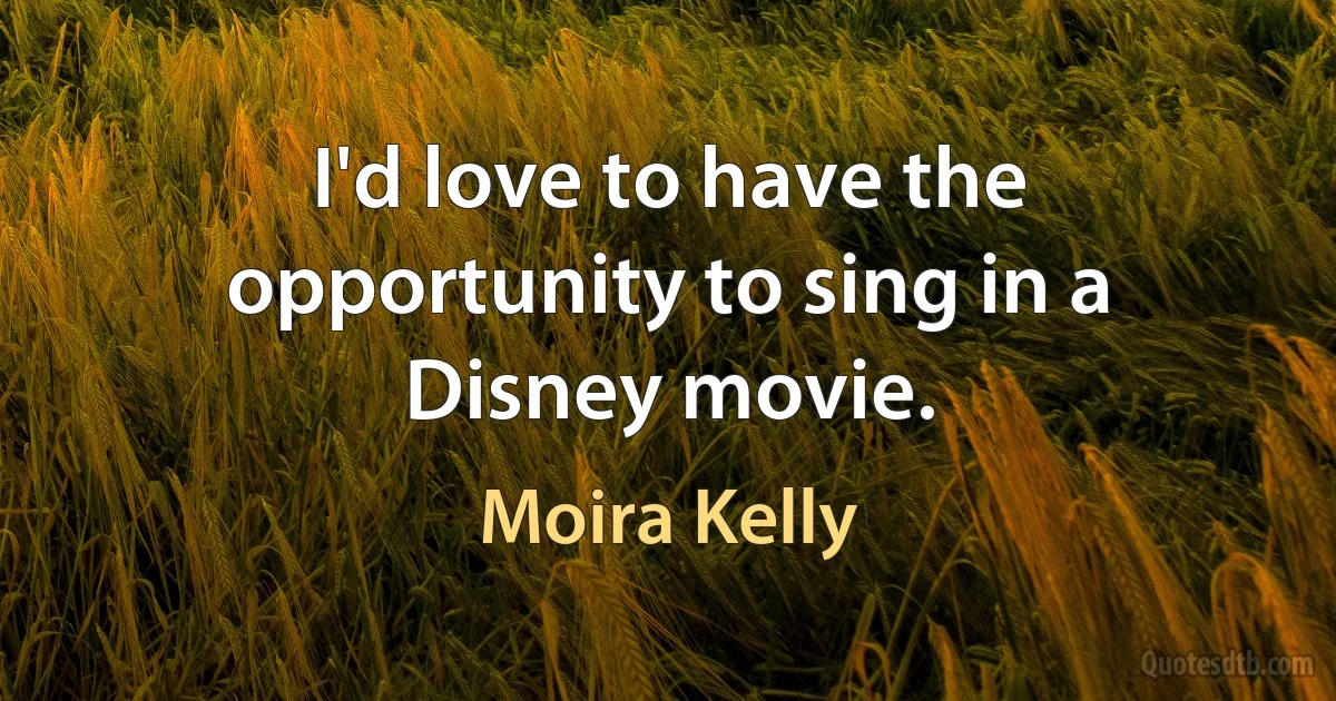 I'd love to have the opportunity to sing in a Disney movie. (Moira Kelly)