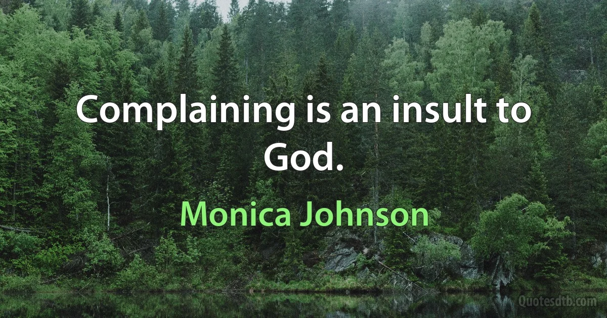 Complaining is an insult to God. (Monica Johnson)