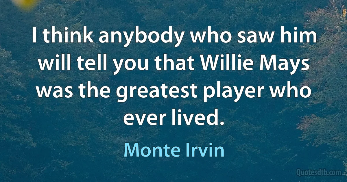 I think anybody who saw him will tell you that Willie Mays was the greatest player who ever lived. (Monte Irvin)