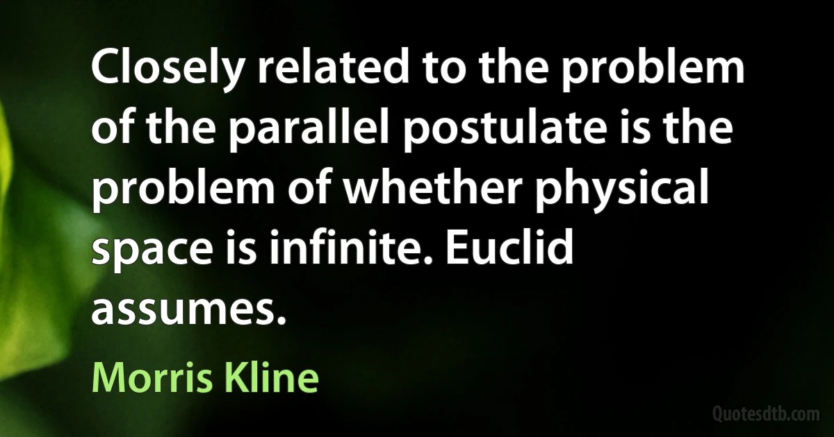 Closely related to the problem of the parallel postulate is the problem of whether physical space is infinite. Euclid assumes. (Morris Kline)