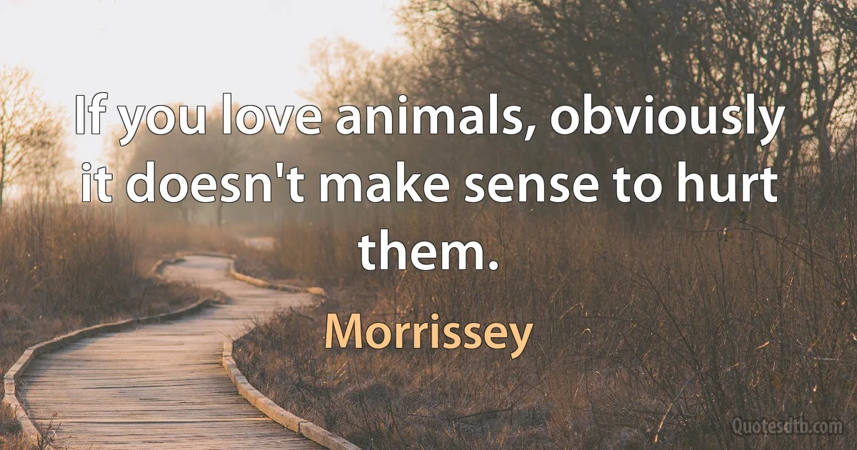 If you love animals, obviously it doesn't make sense to hurt them. (Morrissey)