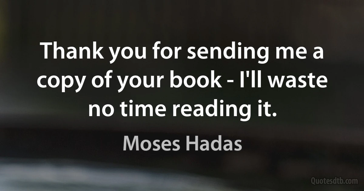 Thank you for sending me a copy of your book - I'll waste no time reading it. (Moses Hadas)