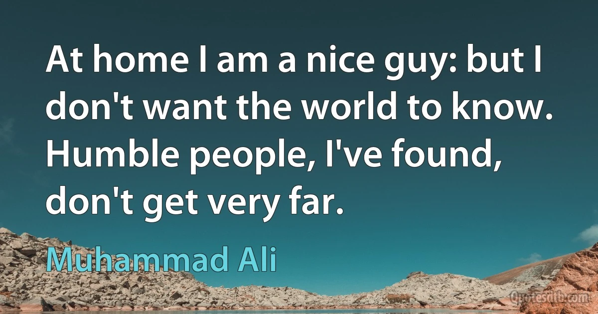 At home I am a nice guy: but I don't want the world to know. Humble people, I've found, don't get very far. (Muhammad Ali)