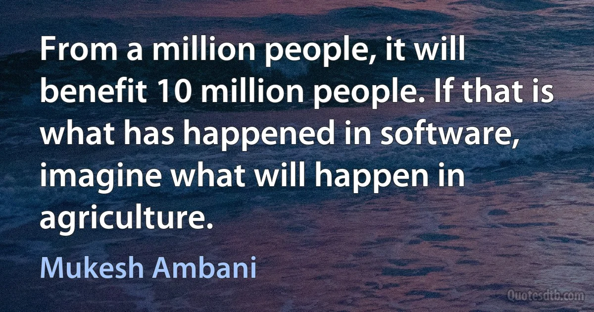 From a million people, it will benefit 10 million people. If that is what has happened in software, imagine what will happen in agriculture. (Mukesh Ambani)