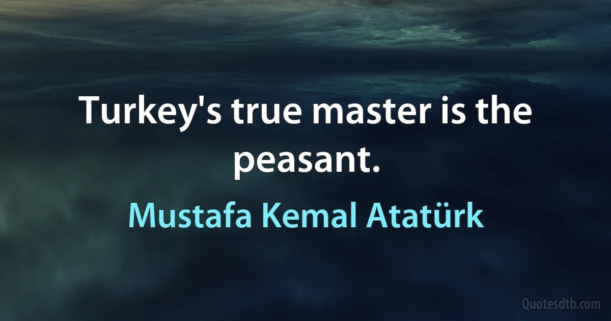 Turkey's true master is the peasant. (Mustafa Kemal Atatürk)