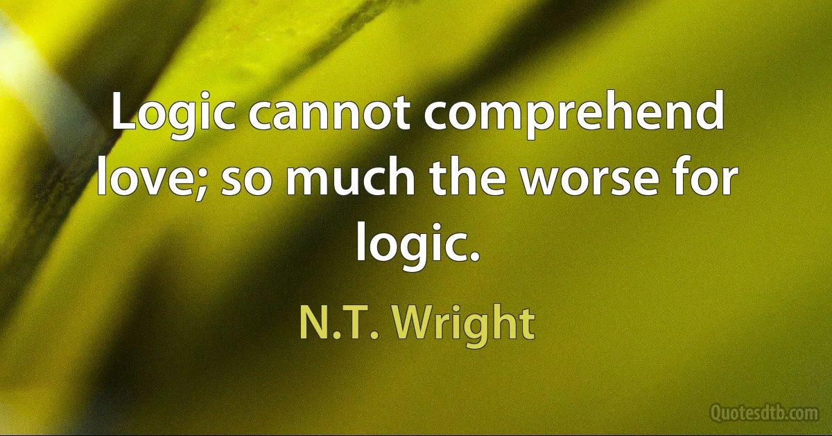 Logic cannot comprehend love; so much the worse for logic. (N.T. Wright)