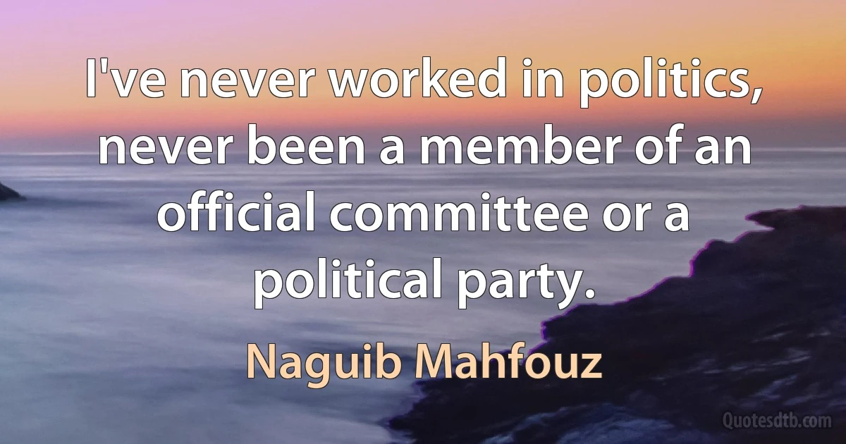 I've never worked in politics, never been a member of an official committee or a political party. (Naguib Mahfouz)