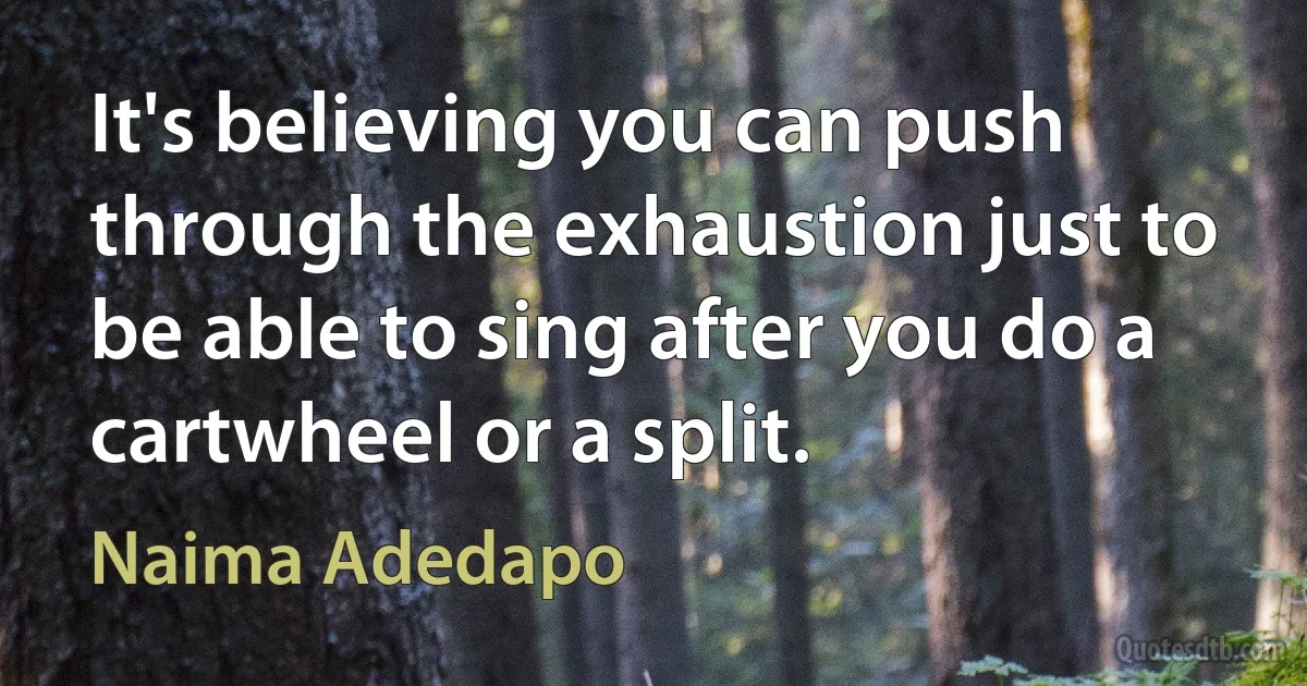 It's believing you can push through the exhaustion just to be able to sing after you do a cartwheel or a split. (Naima Adedapo)