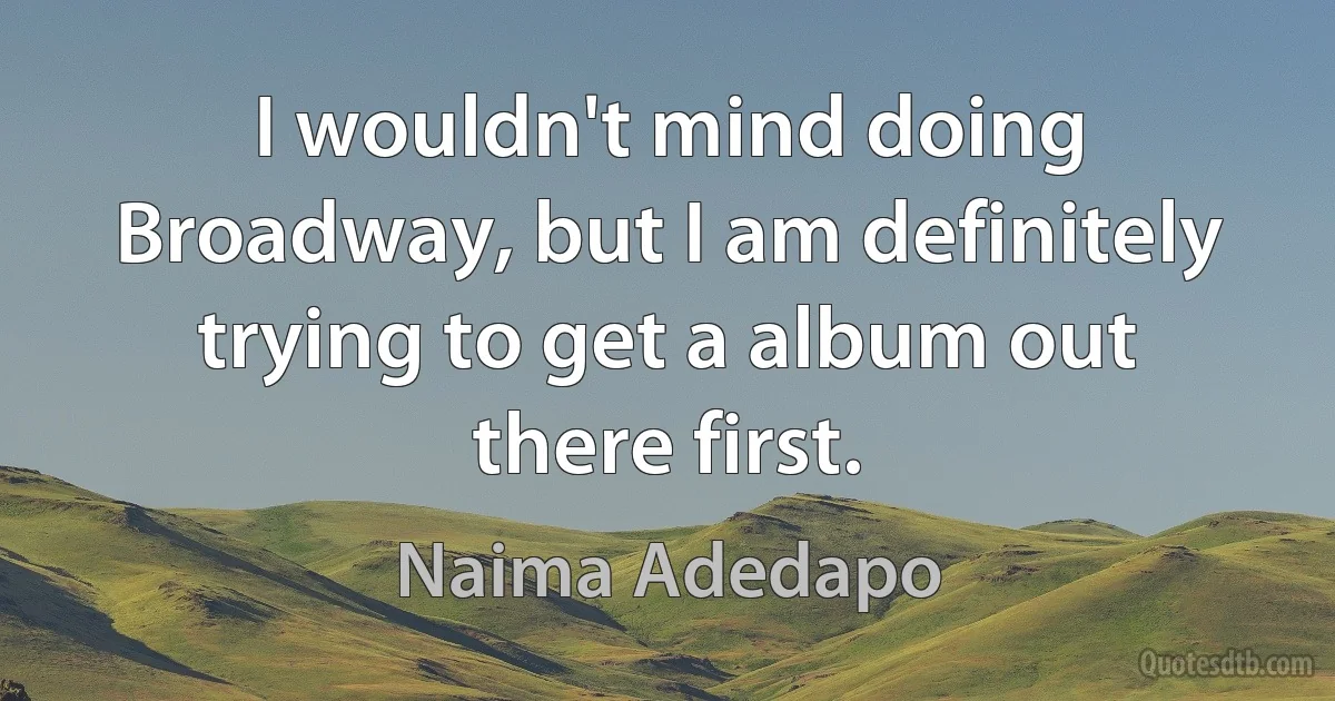 I wouldn't mind doing Broadway, but I am definitely trying to get a album out there first. (Naima Adedapo)