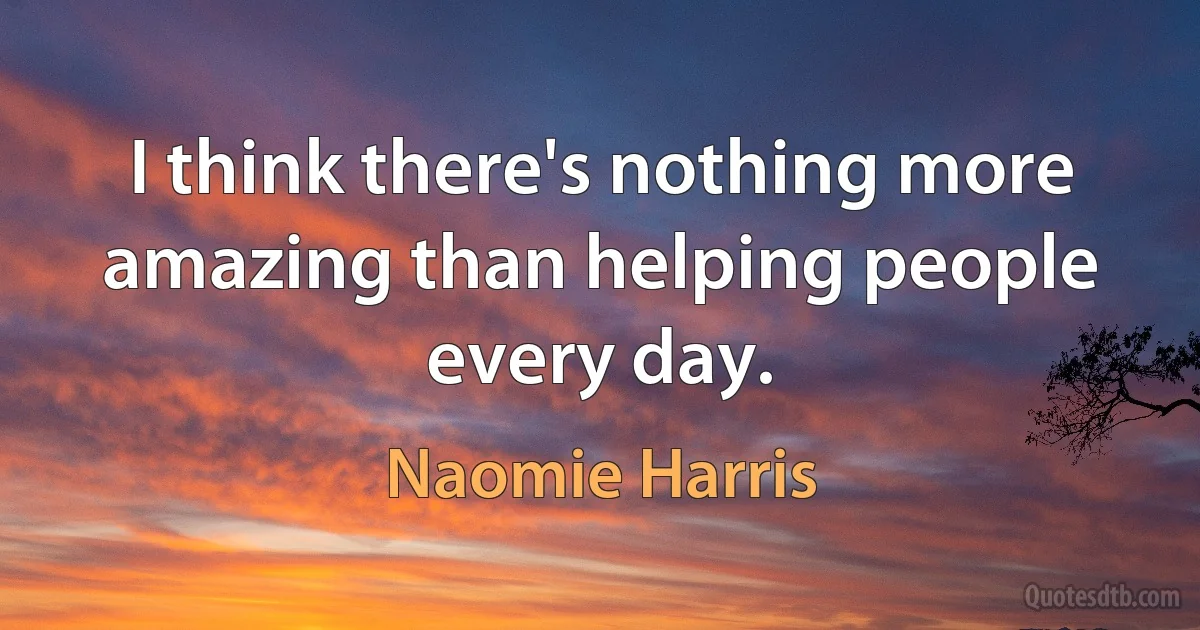 I think there's nothing more amazing than helping people every day. (Naomie Harris)