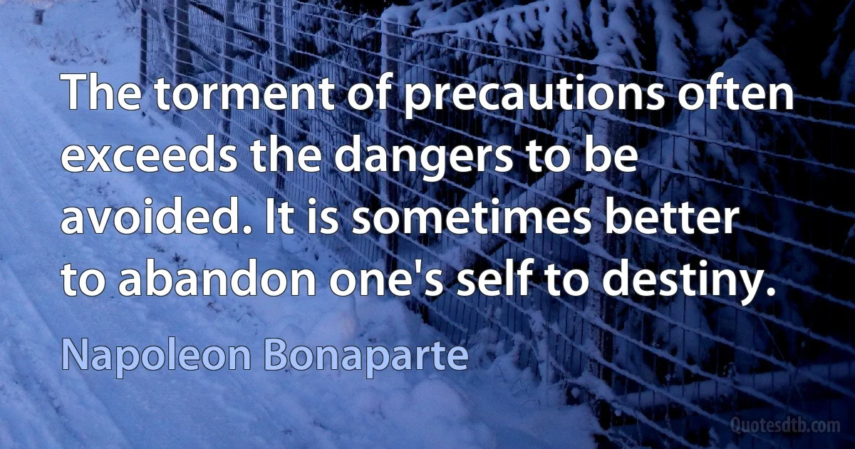 The torment of precautions often exceeds the dangers to be avoided. It is sometimes better to abandon one's self to destiny. (Napoleon Bonaparte)