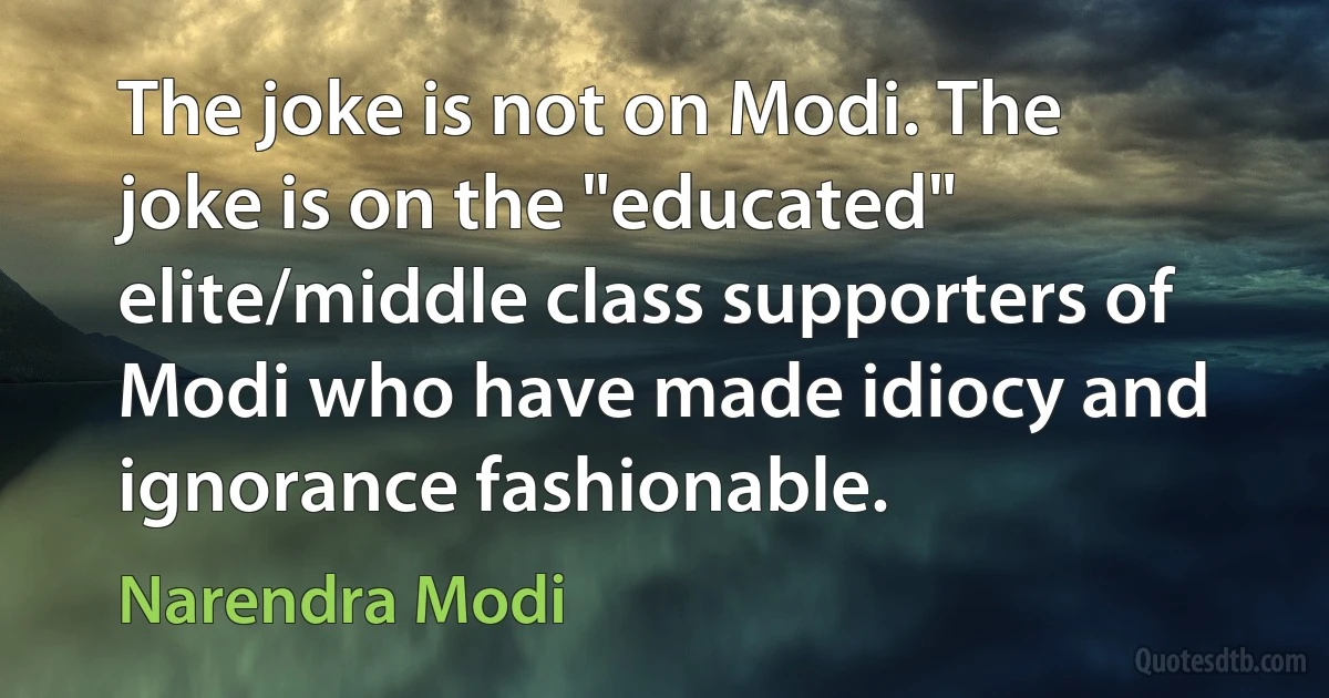 The joke is not on Modi. The joke is on the "educated" elite/middle class supporters of Modi who have made idiocy and ignorance fashionable. (Narendra Modi)