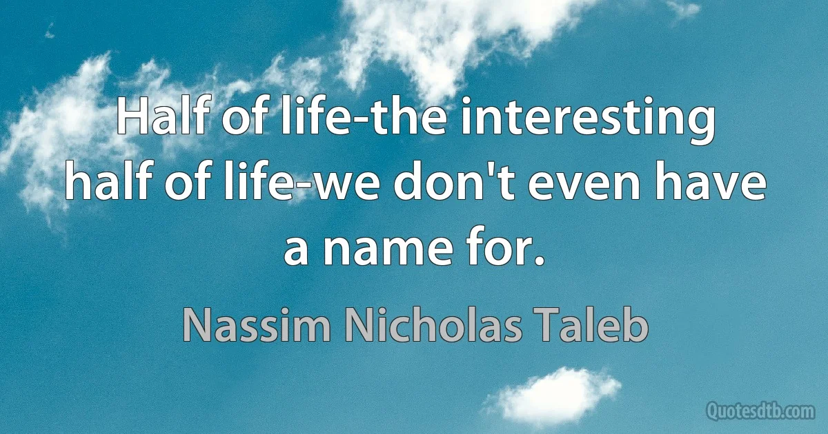 Half of life-the interesting half of life-we don't even have a name for. (Nassim Nicholas Taleb)