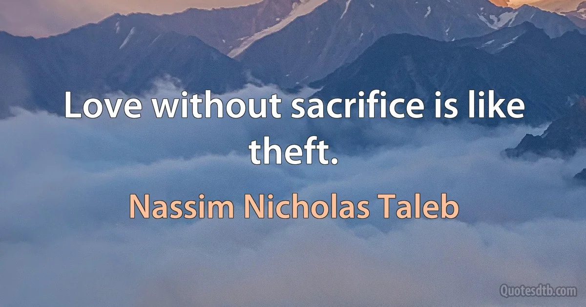 Love without sacrifice is like theft. (Nassim Nicholas Taleb)