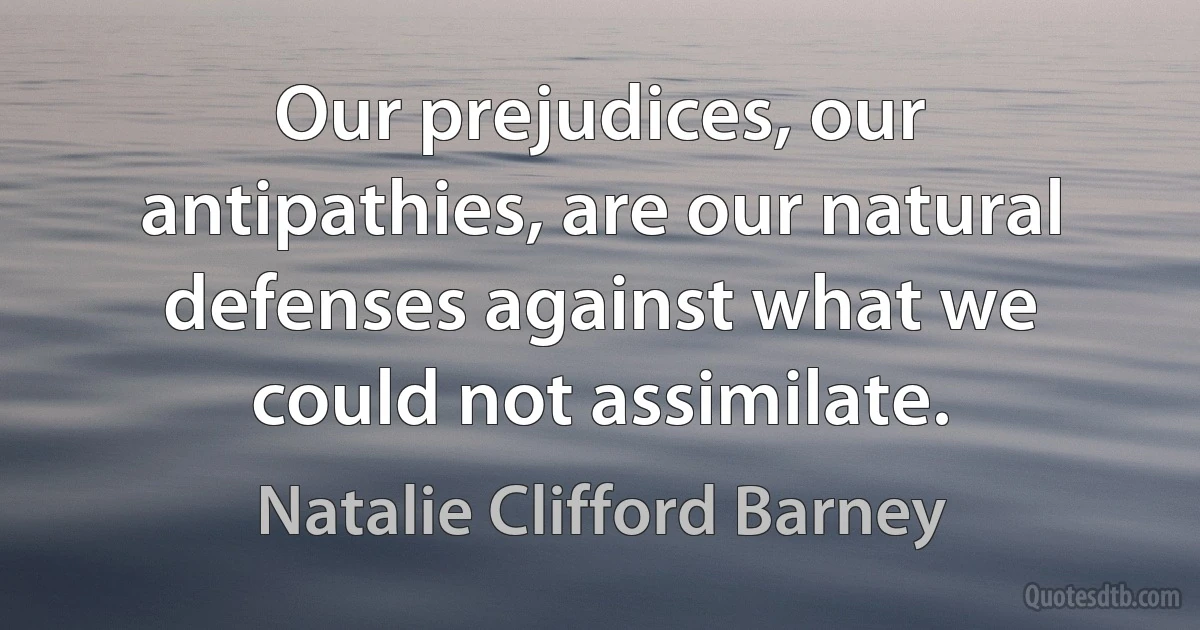 Our prejudices, our antipathies, are our natural defenses against what we could not assimilate. (Natalie Clifford Barney)