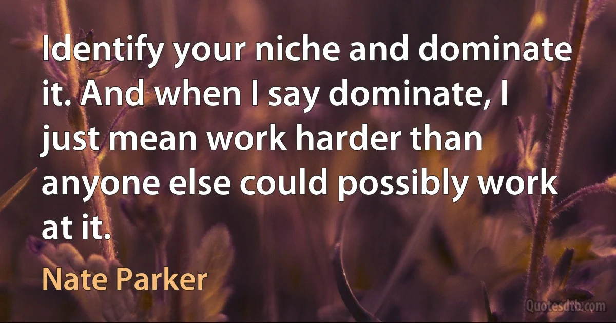 Identify your niche and dominate it. And when I say dominate, I just mean work harder than anyone else could possibly work at it. (Nate Parker)