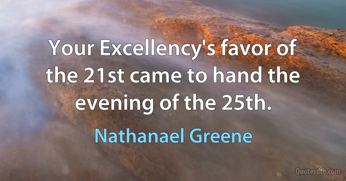 Your Excellency's favor of the 21st came to hand the evening of the 25th. (Nathanael Greene)