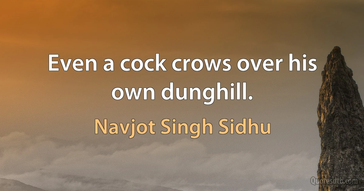 Even a cock crows over his own dunghill. (Navjot Singh Sidhu)