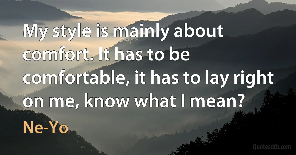 My style is mainly about comfort. It has to be comfortable, it has to lay right on me, know what I mean? (Ne-Yo)