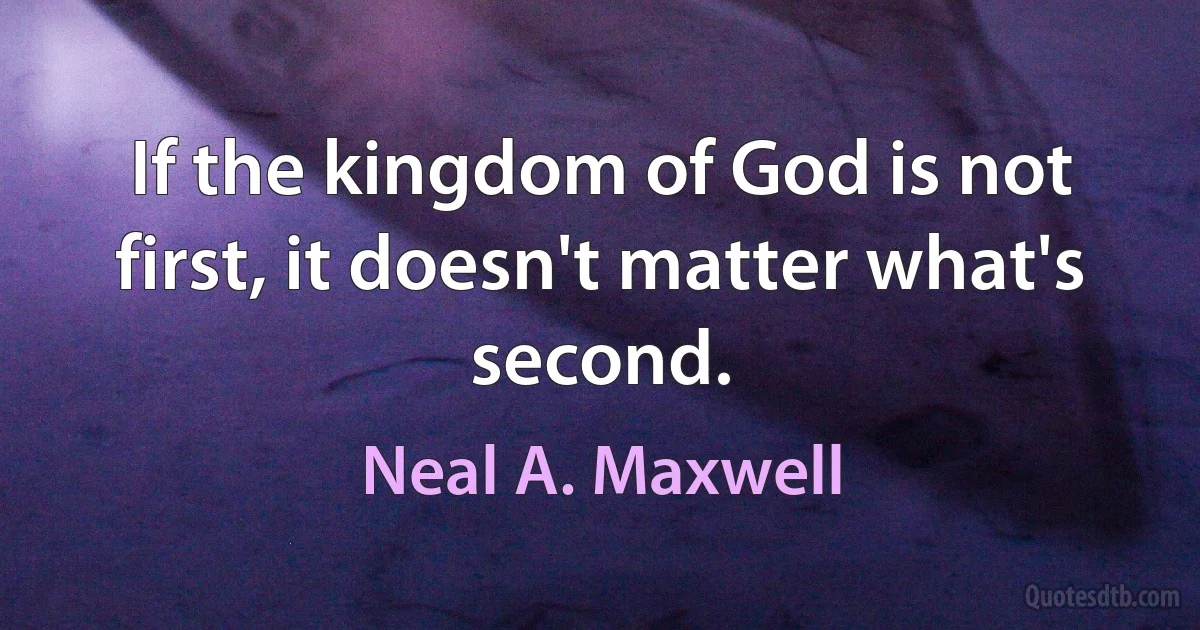 If the kingdom of God is not first, it doesn't matter what's second. (Neal A. Maxwell)