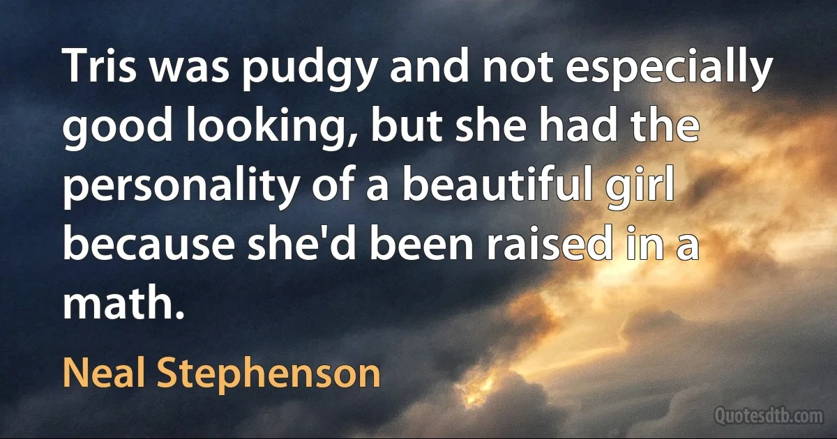 Tris was pudgy and not especially good looking, but she had the personality of a beautiful girl because she'd been raised in a math. (Neal Stephenson)