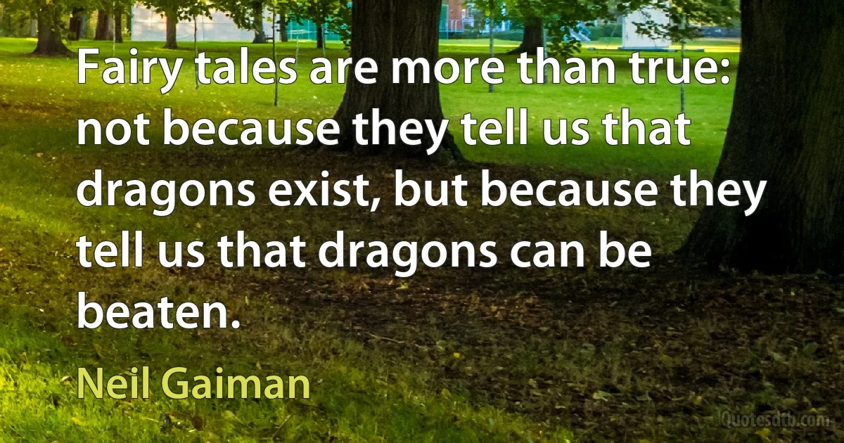 Fairy tales are more than true: not because they tell us that dragons exist, but because they tell us that dragons can be beaten. (Neil Gaiman)