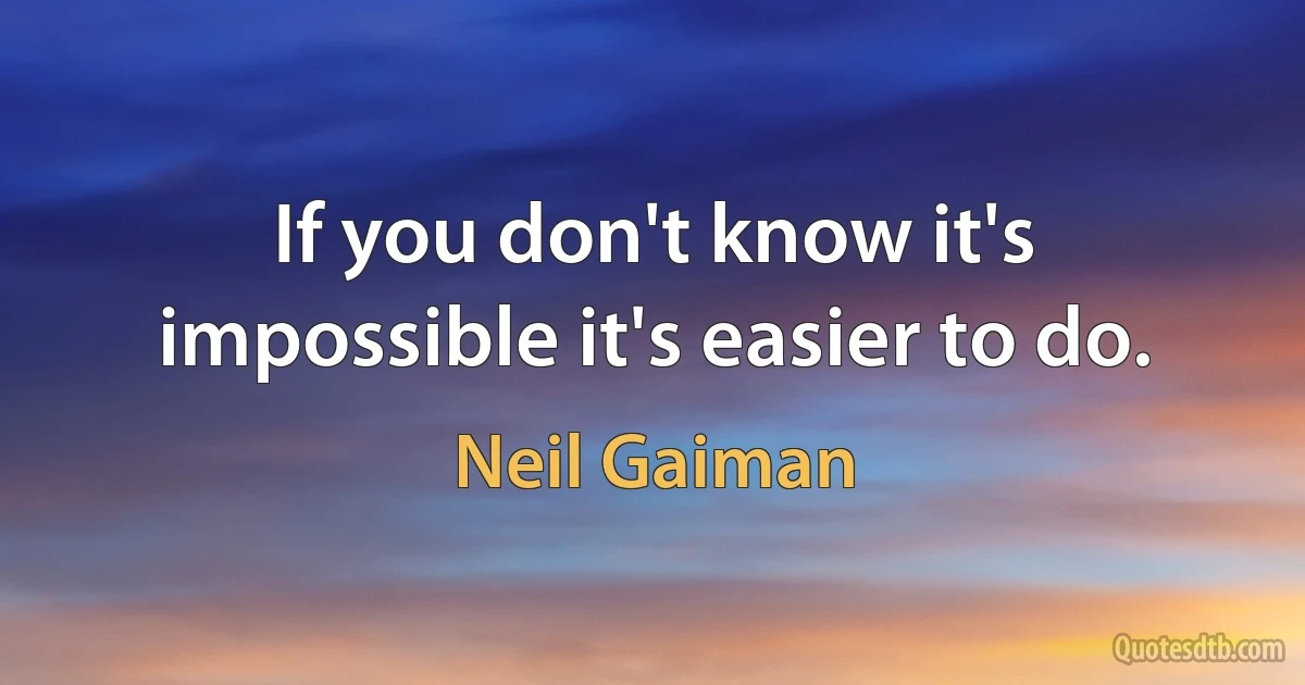 If you don't know it's impossible it's easier to do. (Neil Gaiman)