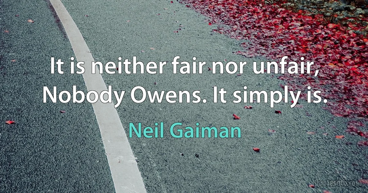 It is neither fair nor unfair, Nobody Owens. It simply is. (Neil Gaiman)