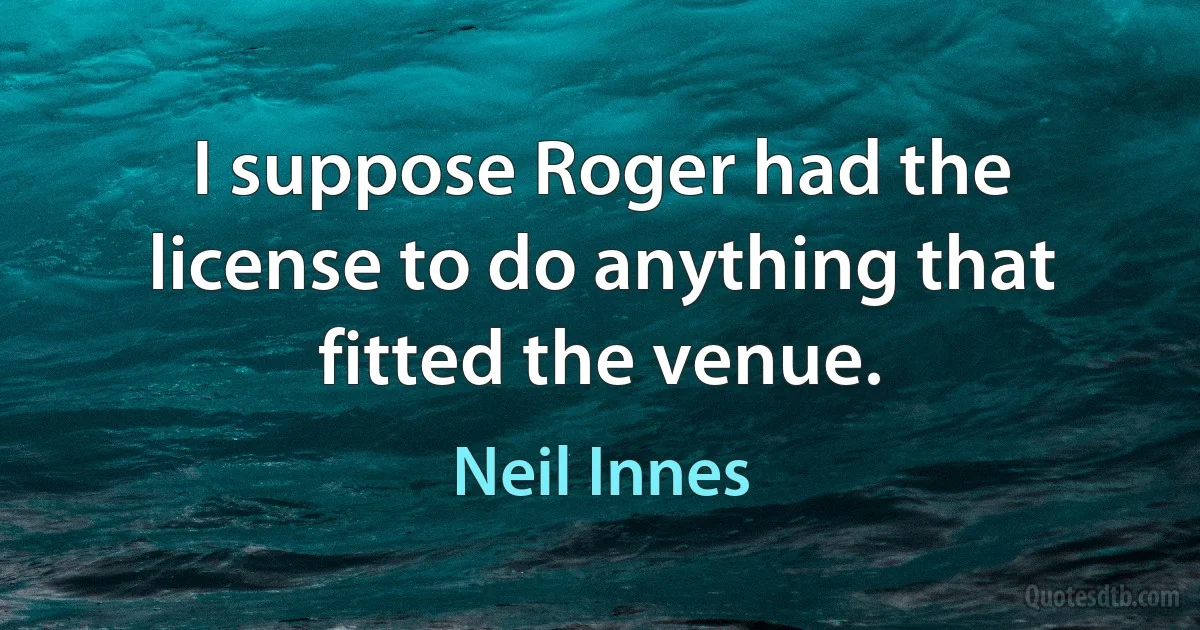 I suppose Roger had the license to do anything that fitted the venue. (Neil Innes)