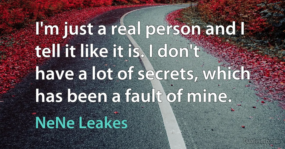 I'm just a real person and I tell it like it is. I don't have a lot of secrets, which has been a fault of mine. (NeNe Leakes)