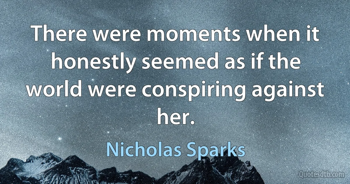 There were moments when it honestly seemed as if the world were conspiring against her. (Nicholas Sparks)