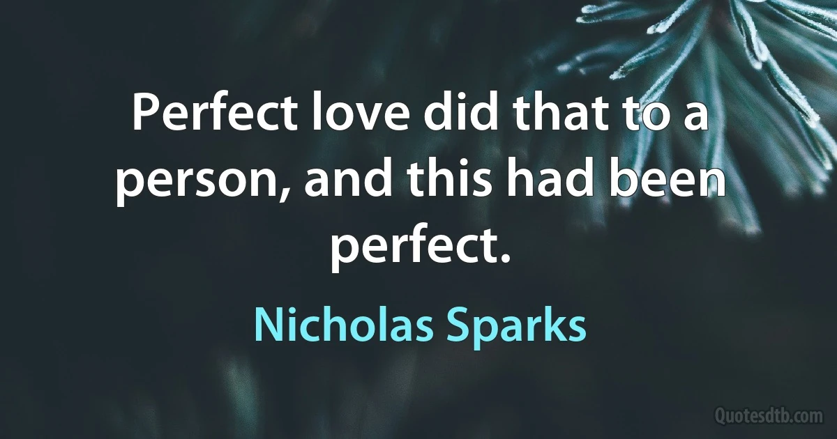 Perfect love did that to a person, and this had been perfect. (Nicholas Sparks)