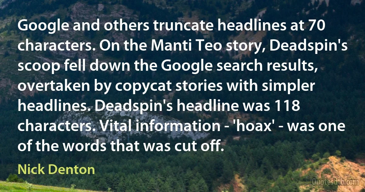 Google and others truncate headlines at 70 characters. On the Manti Teo story, Deadspin's scoop fell down the Google search results, overtaken by copycat stories with simpler headlines. Deadspin's headline was 118 characters. Vital information - 'hoax' - was one of the words that was cut off. (Nick Denton)