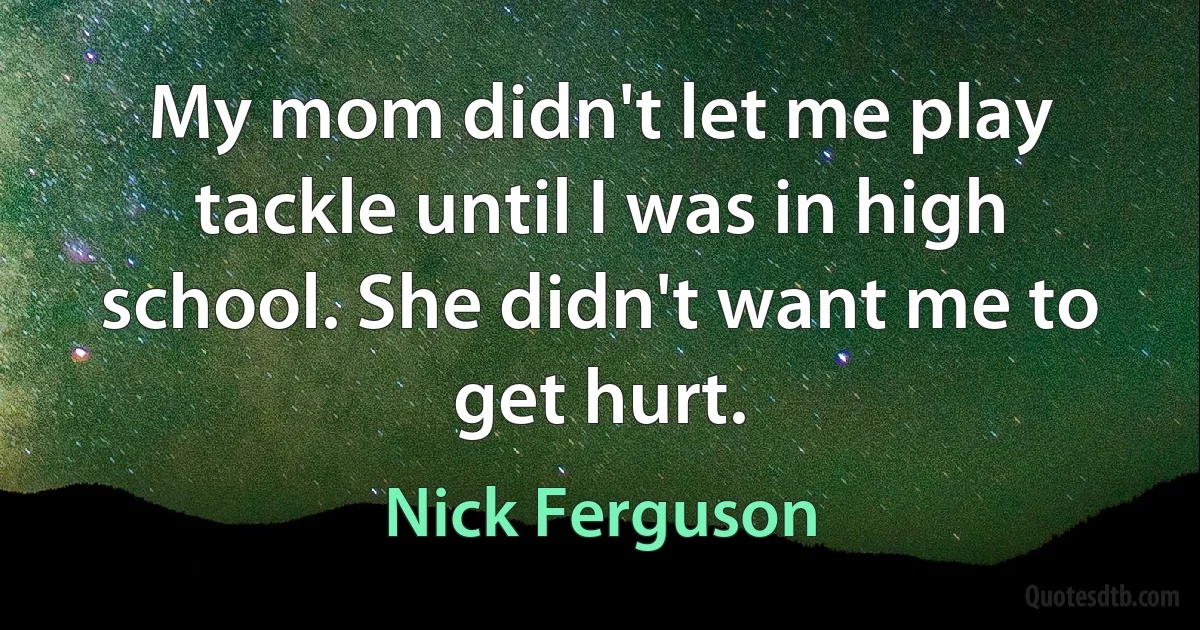 My mom didn't let me play tackle until I was in high school. She didn't want me to get hurt. (Nick Ferguson)