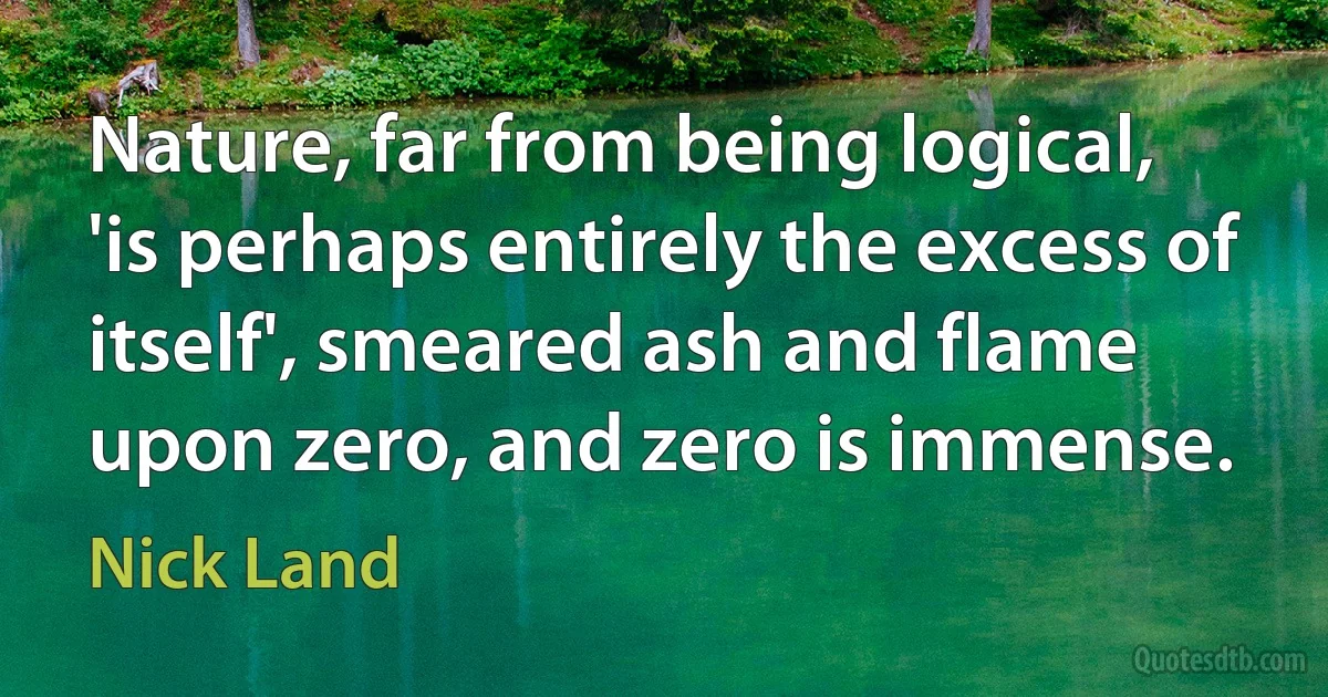 Nature, far from being logical, 'is perhaps entirely the excess of itself', smeared ash and flame upon zero, and zero is immense. (Nick Land)