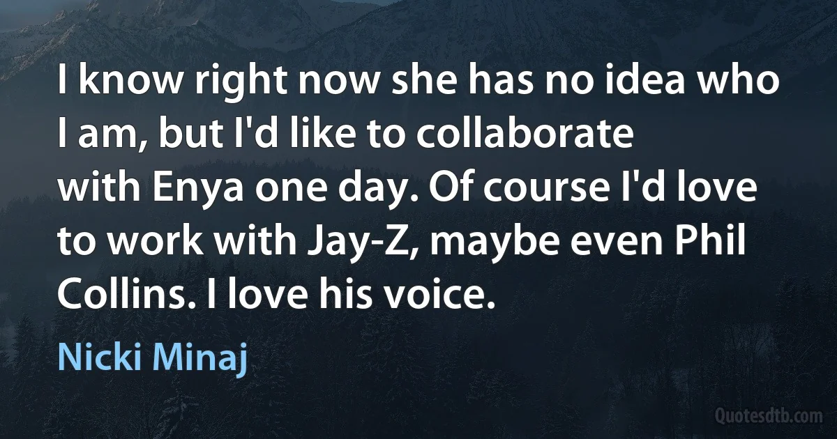 I know right now she has no idea who I am, but I'd like to collaborate with Enya one day. Of course I'd love to work with Jay-Z, maybe even Phil Collins. I love his voice. (Nicki Minaj)