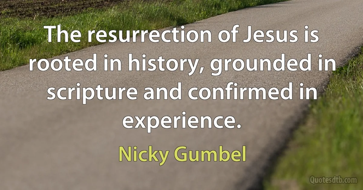 The resurrection of Jesus is rooted in history, grounded in scripture and confirmed in experience. (Nicky Gumbel)