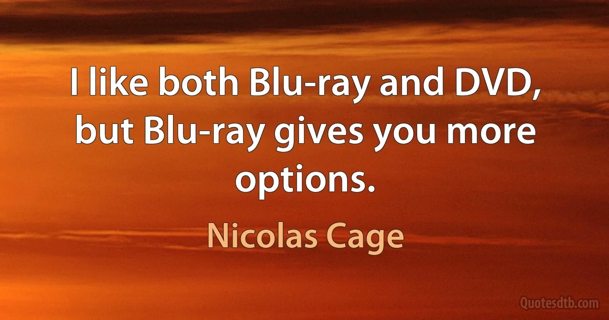 I like both Blu-ray and DVD, but Blu-ray gives you more options. (Nicolas Cage)