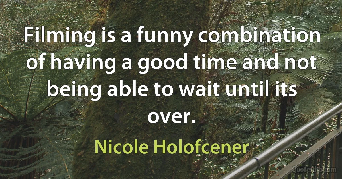 Filming is a funny combination of having a good time and not being able to wait until its over. (Nicole Holofcener)