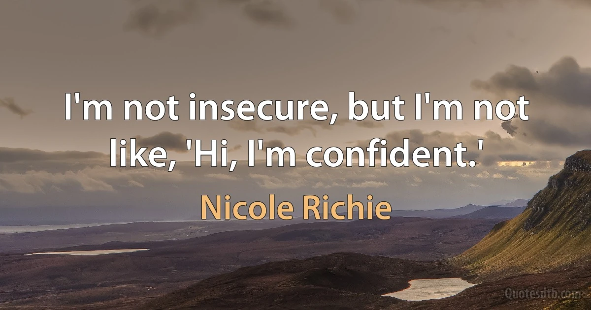 I'm not insecure, but I'm not like, 'Hi, I'm confident.' (Nicole Richie)