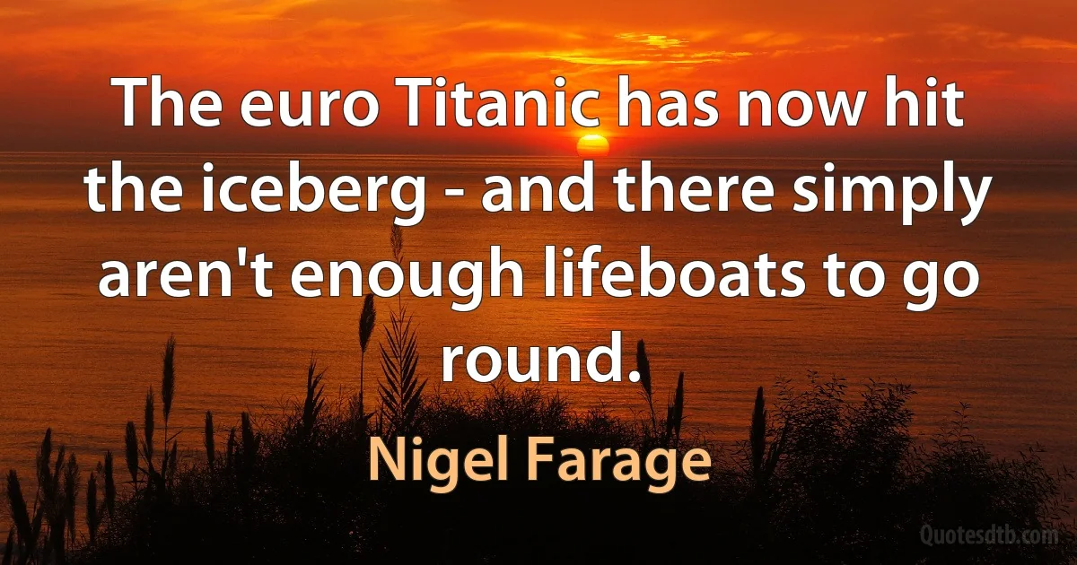 The euro Titanic has now hit the iceberg - and there simply aren't enough lifeboats to go round. (Nigel Farage)