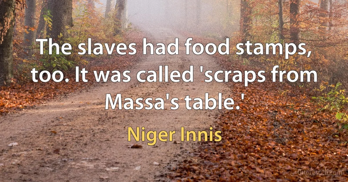 The slaves had food stamps, too. It was called 'scraps from Massa's table.' (Niger Innis)