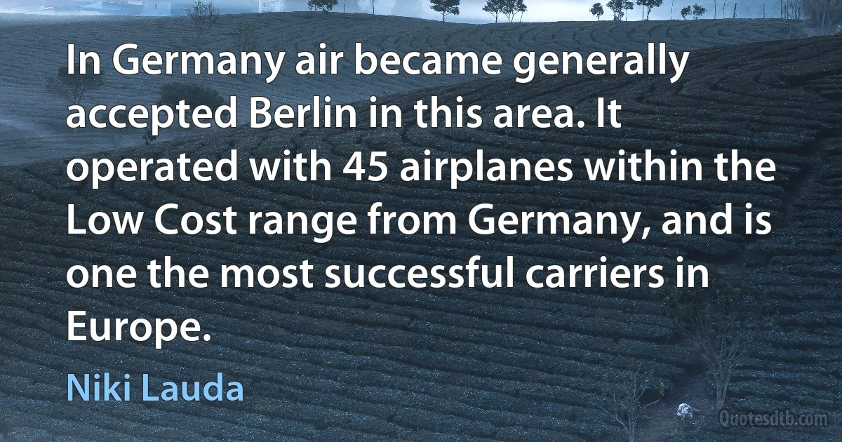 In Germany air became generally accepted Berlin in this area. It operated with 45 airplanes within the Low Cost range from Germany, and is one the most successful carriers in Europe. (Niki Lauda)